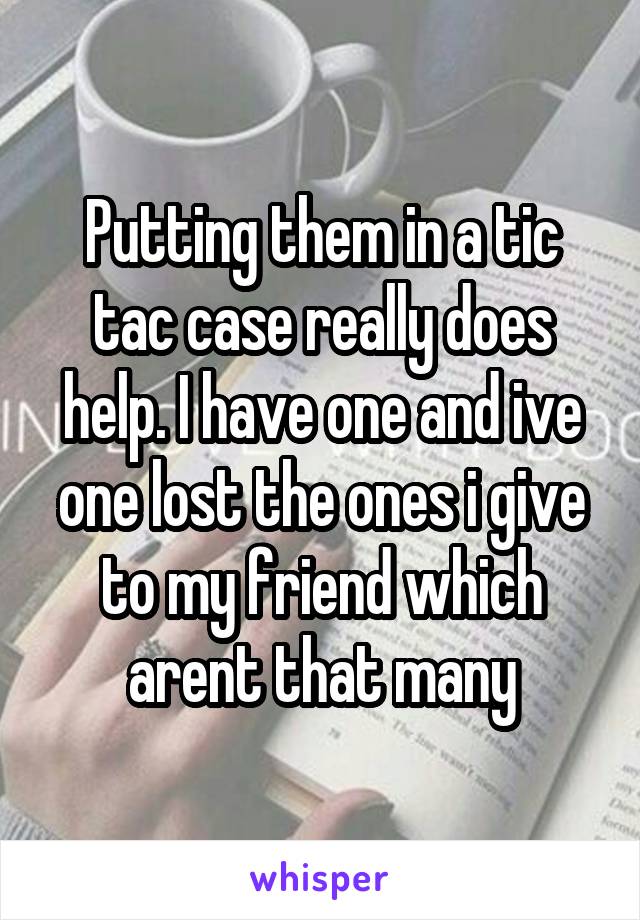 Putting them in a tic tac case really does help. I have one and ive one lost the ones i give to my friend which arent that many