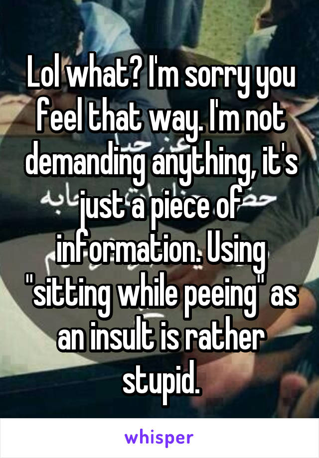 Lol what? I'm sorry you feel that way. I'm not demanding anything, it's just a piece of information. Using "sitting while peeing" as an insult is rather stupid.