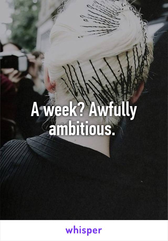 A week? Awfully ambitious. 