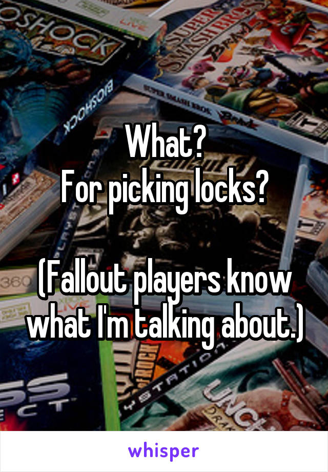 What?
For picking locks?

(Fallout players know what I'm talking about.)