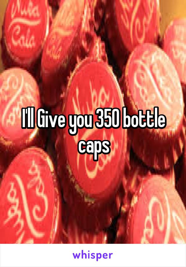 I'll Give you 350 bottle caps