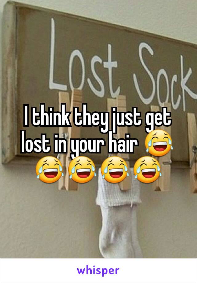 I think they just get lost in your hair 😂😂😂😂😂