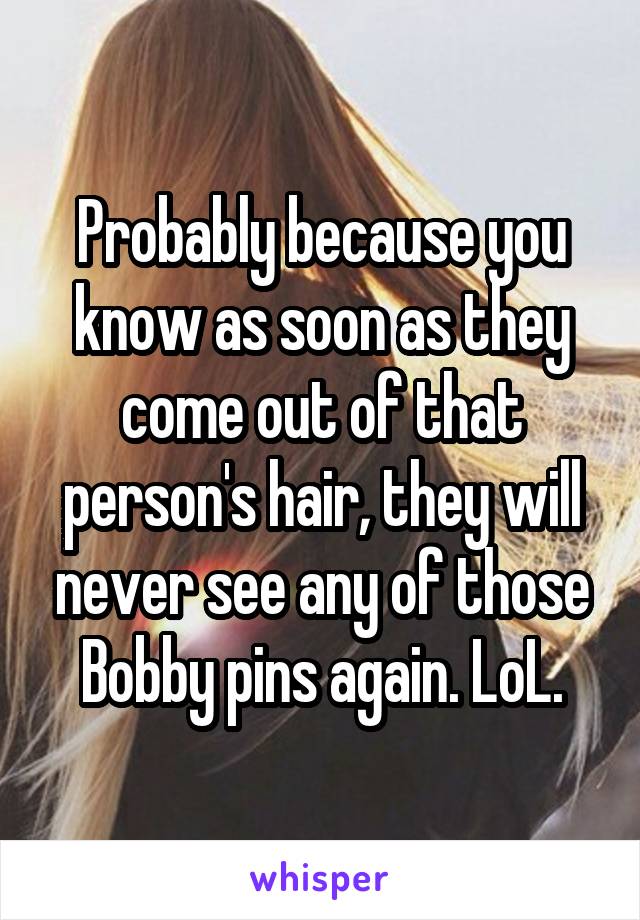 Probably because you know as soon as they come out of that person's hair, they will never see any of those Bobby pins again. LoL.