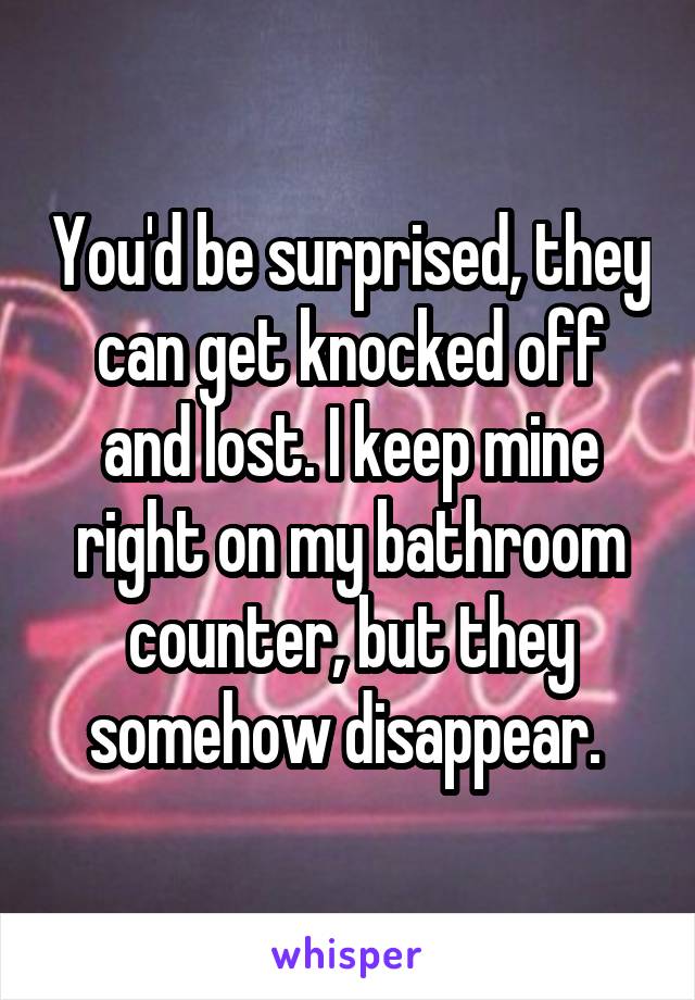 You'd be surprised, they can get knocked off and lost. I keep mine right on my bathroom counter, but they somehow disappear. 