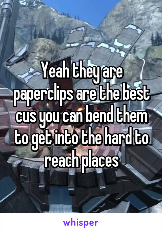 Yeah they are paperclips are the best cus you can bend them to get into the hard to reach places