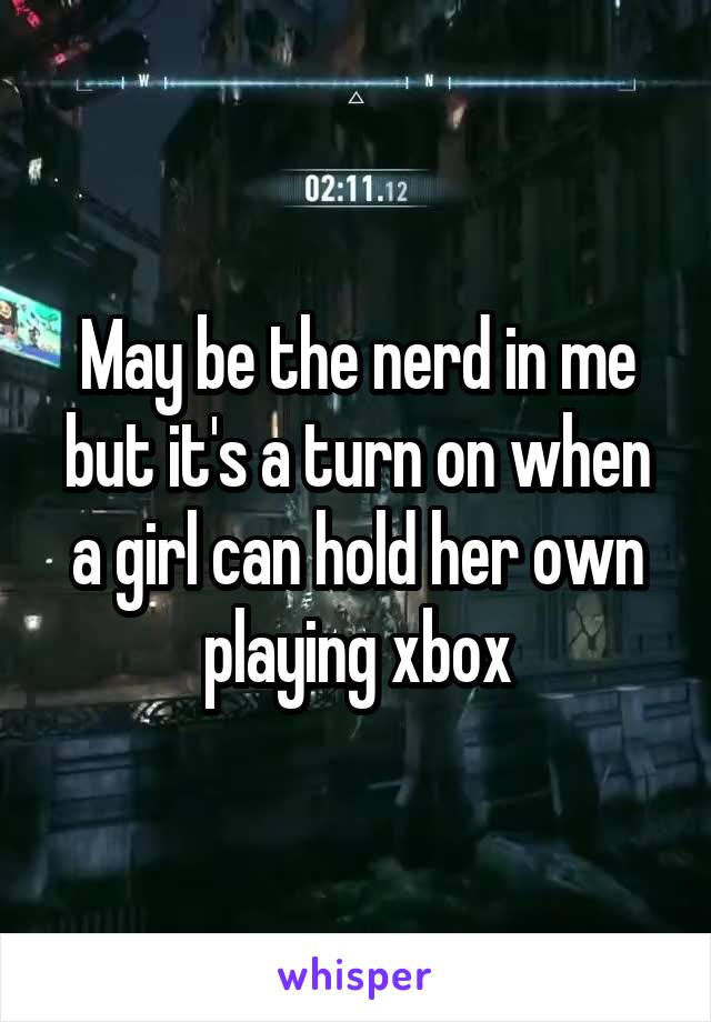 May be the nerd in me but it's a turn on when a girl can hold her own playing xbox