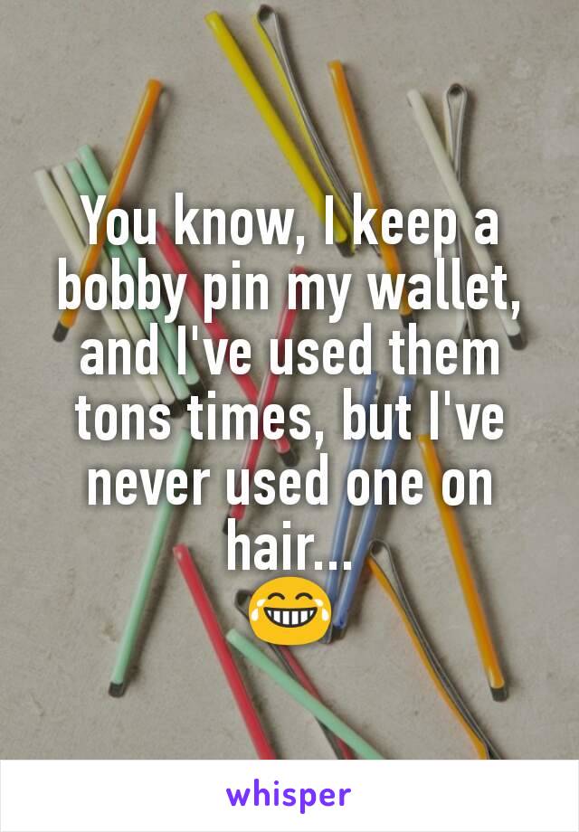 You know, I keep a bobby pin my wallet, and I've used them tons times, but I've never used one on hair...
😂