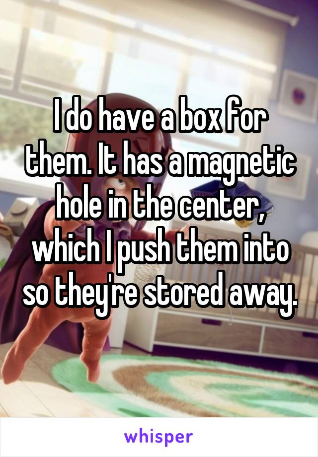 I do have a box for them. It has a magnetic hole in the center, which I push them into so they're stored away. 