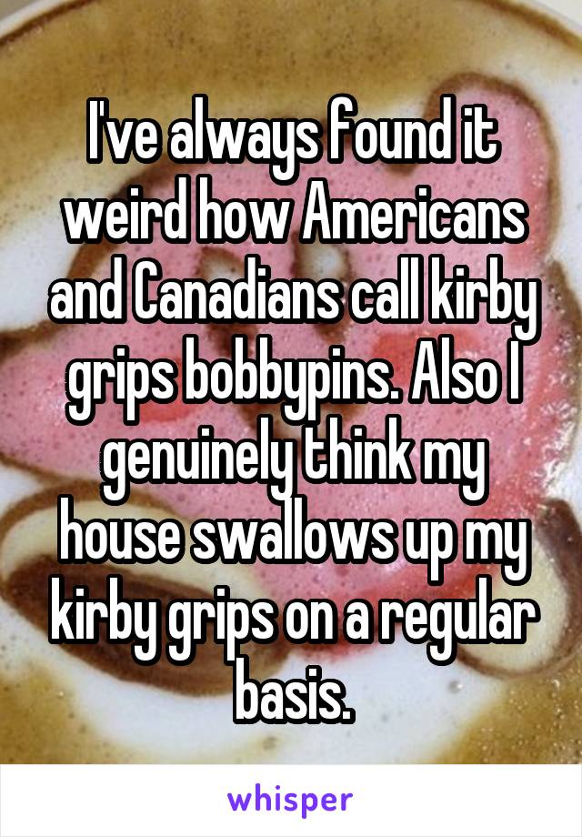 I've always found it weird how Americans and Canadians call kirby grips bobbypins. Also I genuinely think my house swallows up my kirby grips on a regular basis.