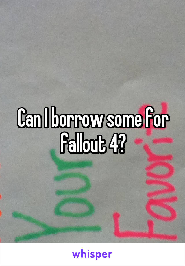 Can I borrow some for fallout 4?