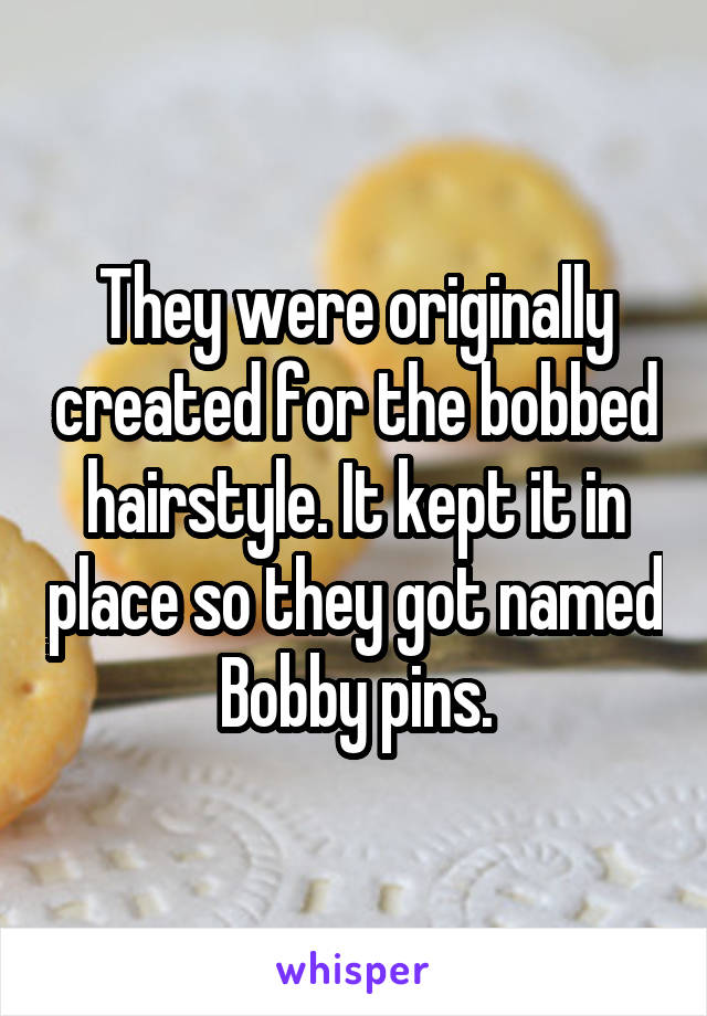 They were originally created for the bobbed hairstyle. It kept it in place so they got named Bobby pins.