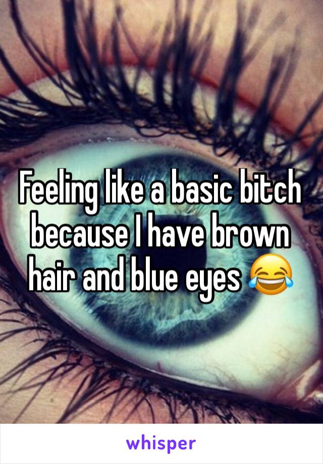 Feeling like a basic bitch because I have brown hair and blue eyes 😂