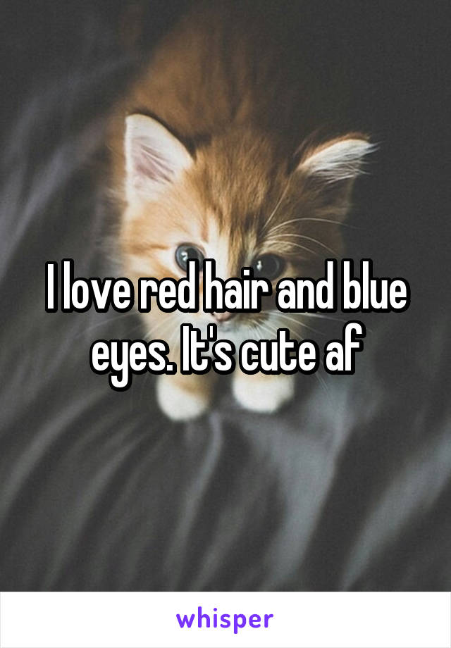I love red hair and blue eyes. It's cute af