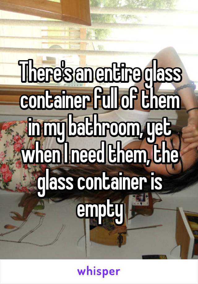 There's an entire glass container full of them in my bathroom, yet when I need them, the glass container is empty