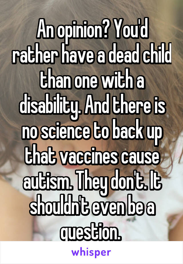 An opinion? You'd rather have a dead child than one with a disability. And there is no science to back up that vaccines cause autism. They don't. It shouldn't even be a question. 