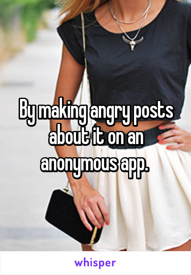 By making angry posts about it on an anonymous app. 