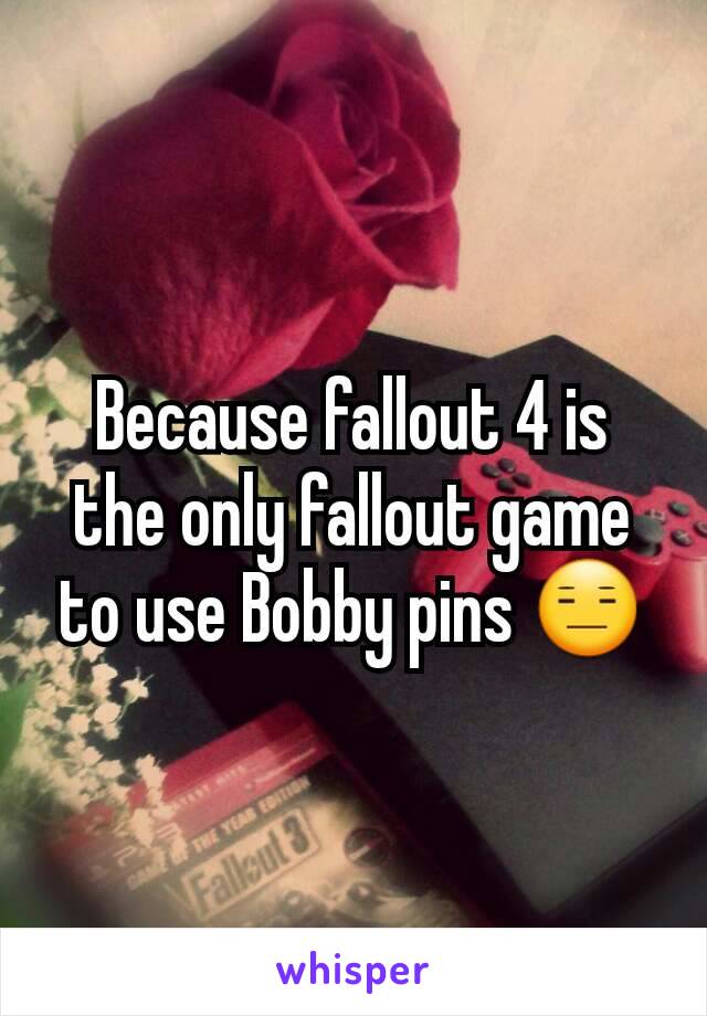 Because fallout 4 is the only fallout game to use Bobby pins 😑