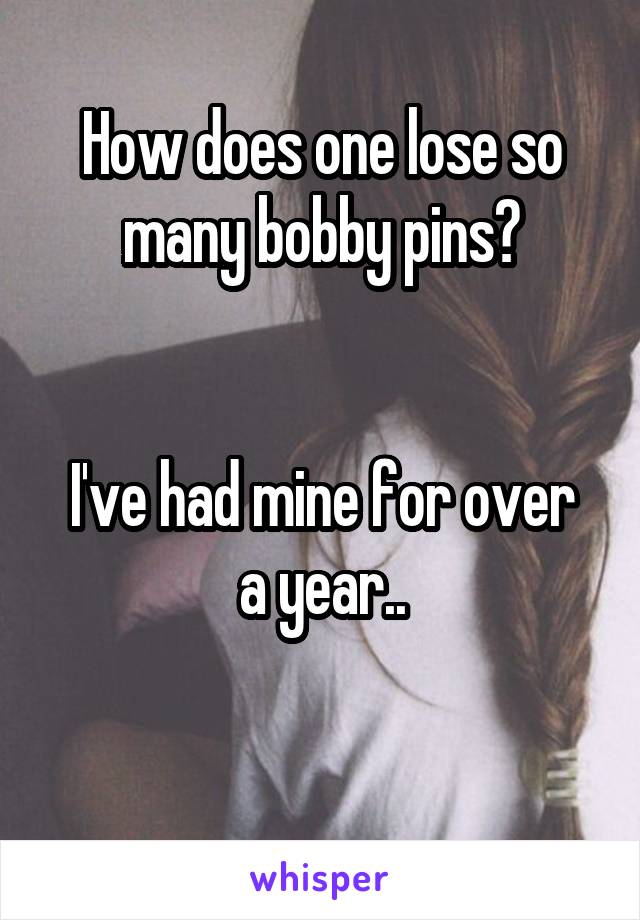 How does one lose so many bobby pins?


I've had mine for over a year..

