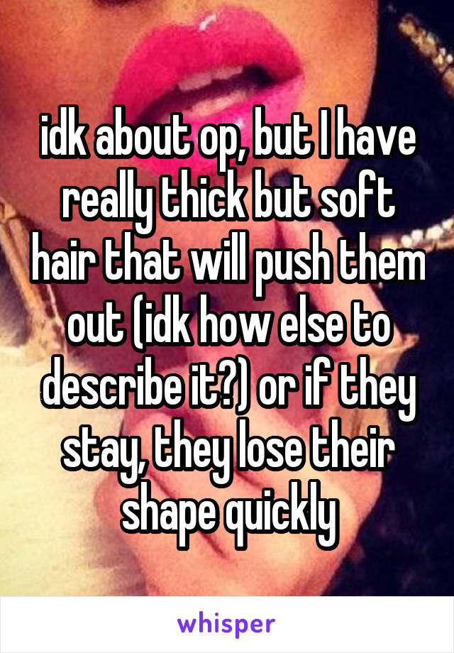 idk about op, but I have really thick but soft hair that will push them out (idk how else to describe it?) or if they stay, they lose their shape quickly