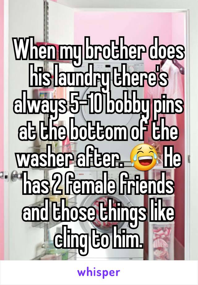 When my brother does his laundry there's always 5-10 bobby pins at the bottom of the washer after. 😂 He has 2 female friends and those things like cling to him.