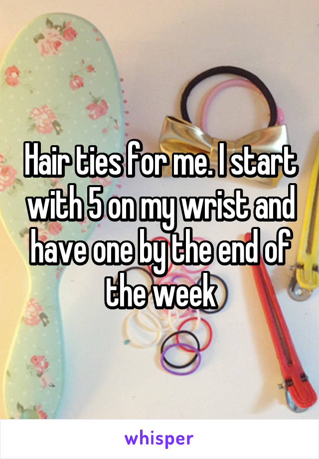 Hair ties for me. I start with 5 on my wrist and have one by the end of the week