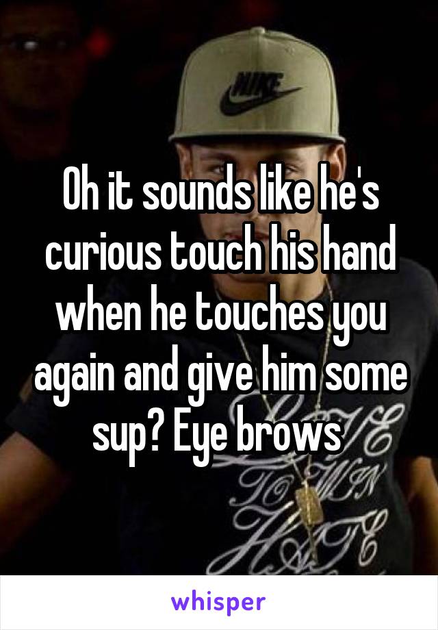 Oh it sounds like he's curious touch his hand when he touches you again and give him some sup? Eye brows 