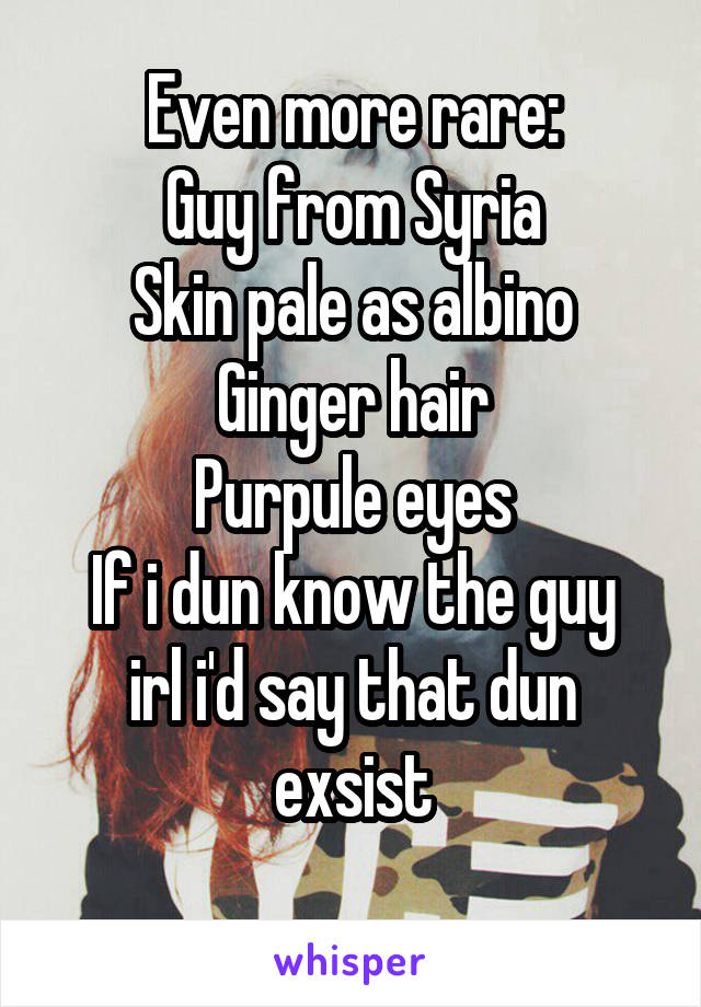 Even more rare:
Guy from Syria
Skin pale as albino
Ginger hair
Purpule eyes
If i dun know the guy irl i'd say that dun exsist
