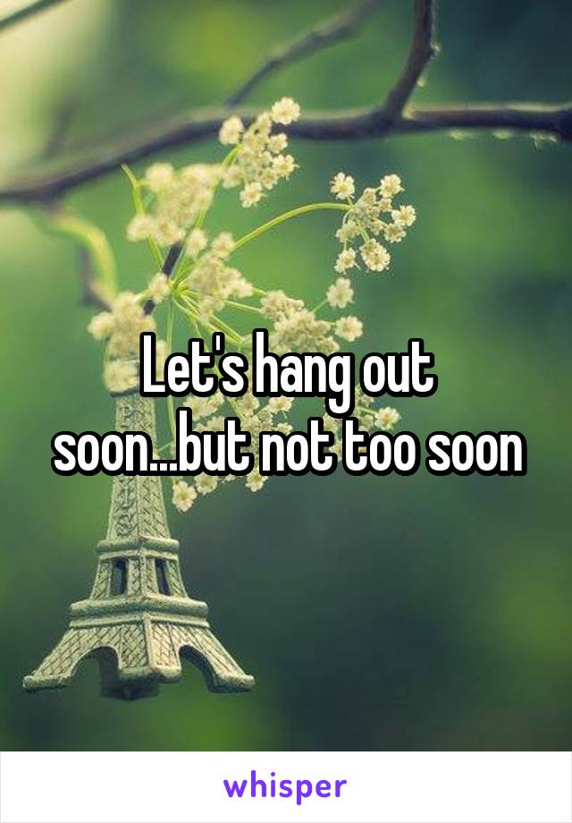 Let's hang out soon...but not too soon