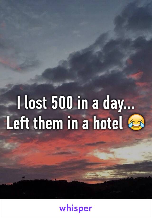 I lost 500 in a day... Left them in a hotel 😂