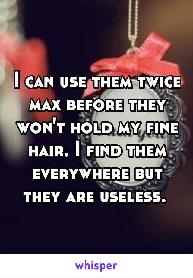 I can use them twice max before they won't hold my fine hair. I find them everywhere but they are useless. 