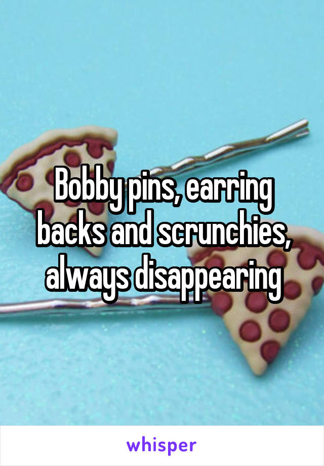 Bobby pins, earring backs and scrunchies, always disappearing