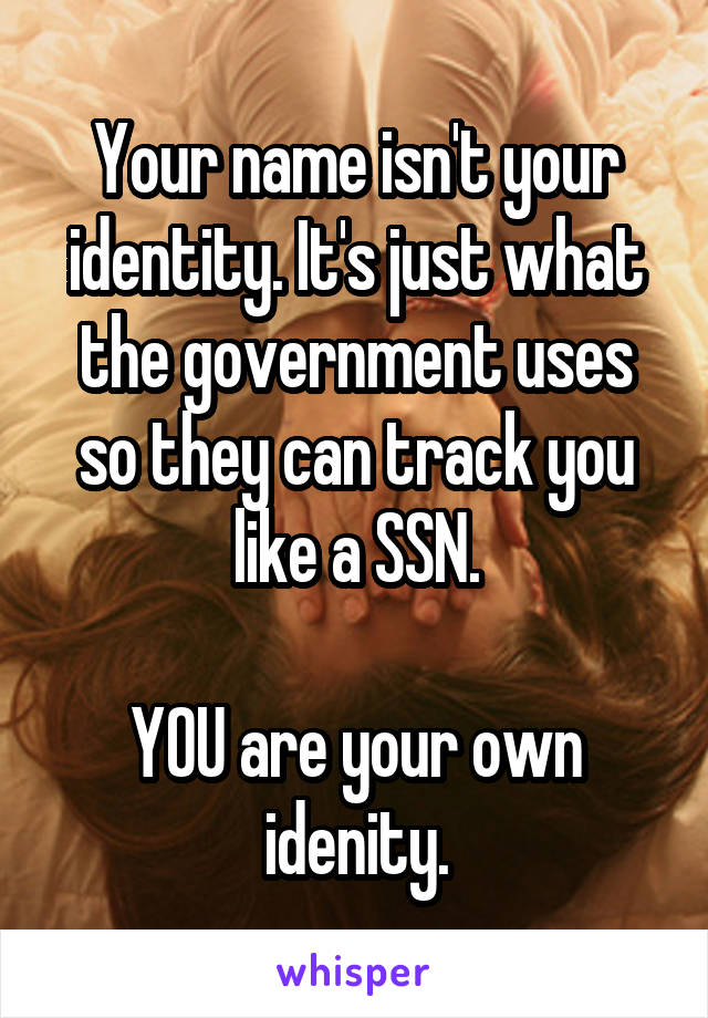 Your name isn't your identity. It's just what the government uses so they can track you like a SSN.

YOU are your own idenity.
