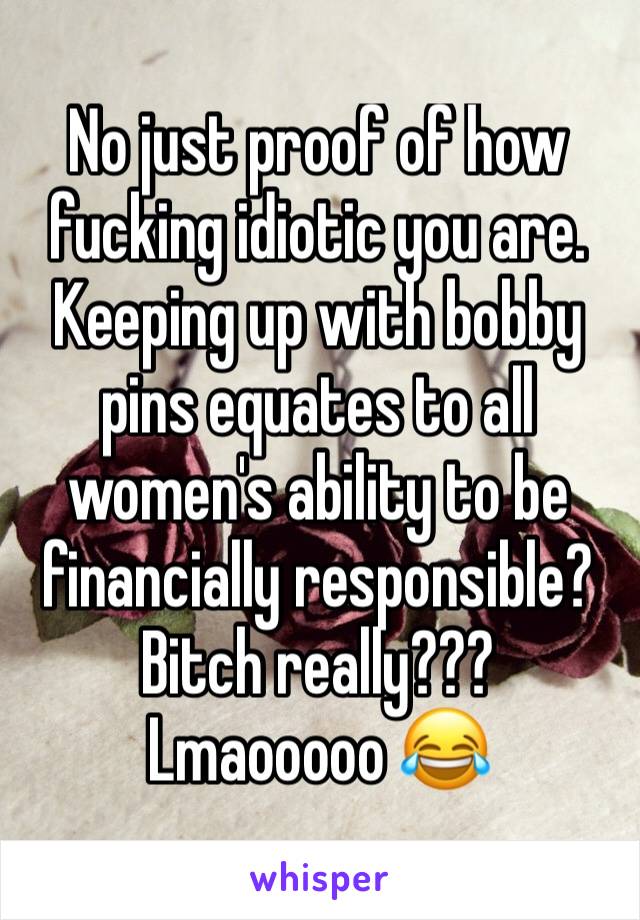 No just proof of how fucking idiotic you are. Keeping up with bobby pins equates to all women's ability to be financially responsible? Bitch really???
Lmaooooo 😂