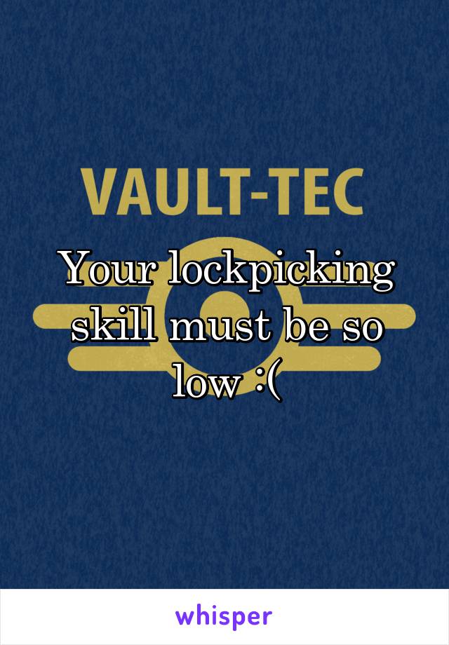 Your lockpicking skill must be so low :(