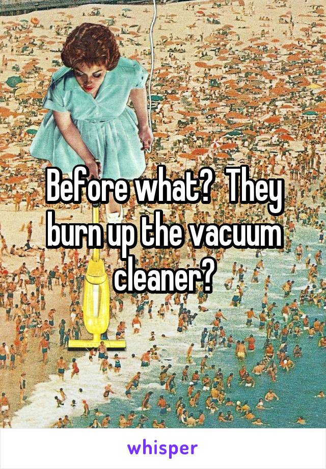 Before what?  They burn up the vacuum cleaner?