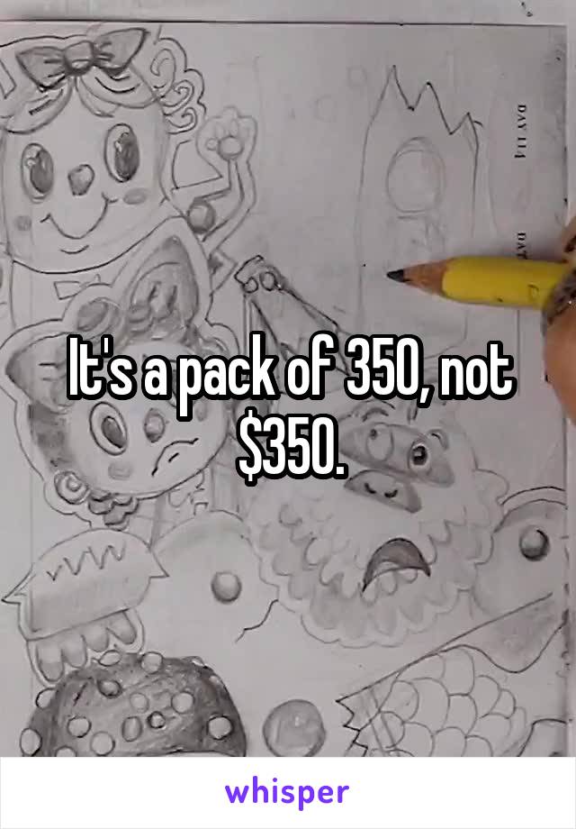 It's a pack of 350, not $350.