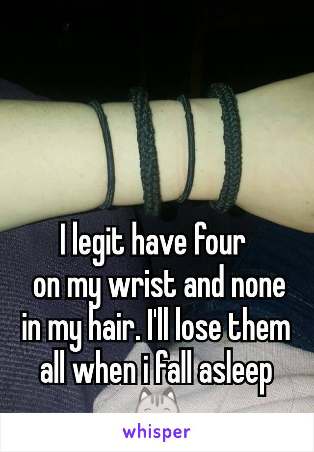 I legit have four 
 on my wrist and none in my hair. I'll lose them all when i fall asleep 😹