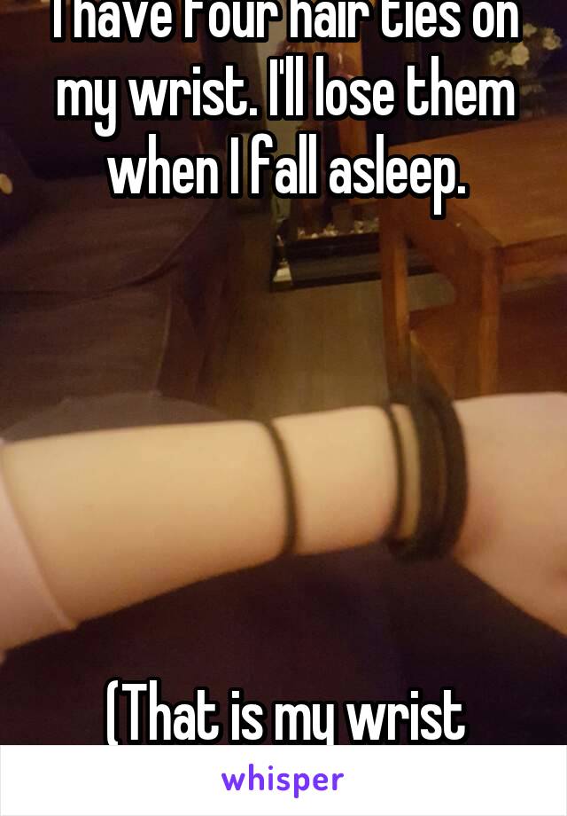 I have four hair ties on my wrist. I'll lose them when I fall asleep.






(That is my wrist btw)