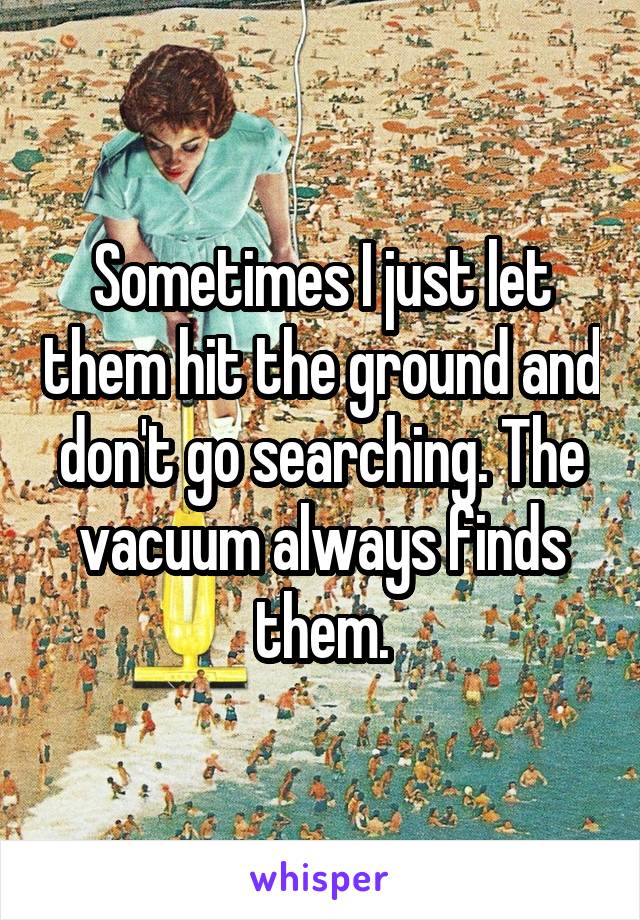 Sometimes I just let them hit the ground and don't go searching. The vacuum always finds them.