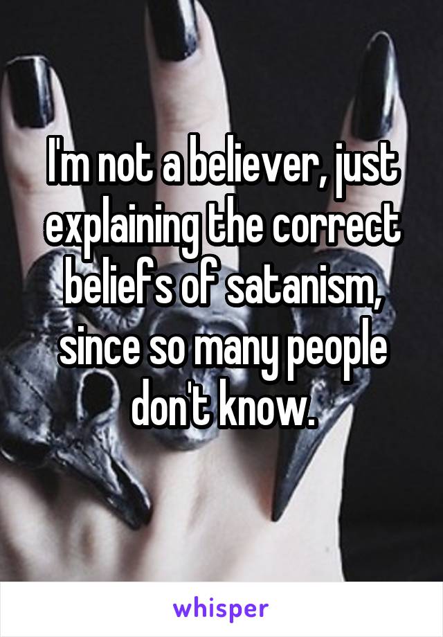 I'm not a believer, just explaining the correct beliefs of satanism, since so many people don't know.
