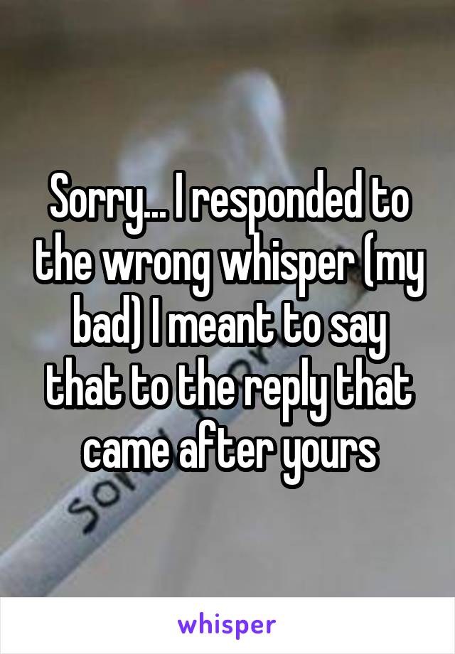 Sorry... I responded to the wrong whisper (my bad) I meant to say that to the reply that came after yours