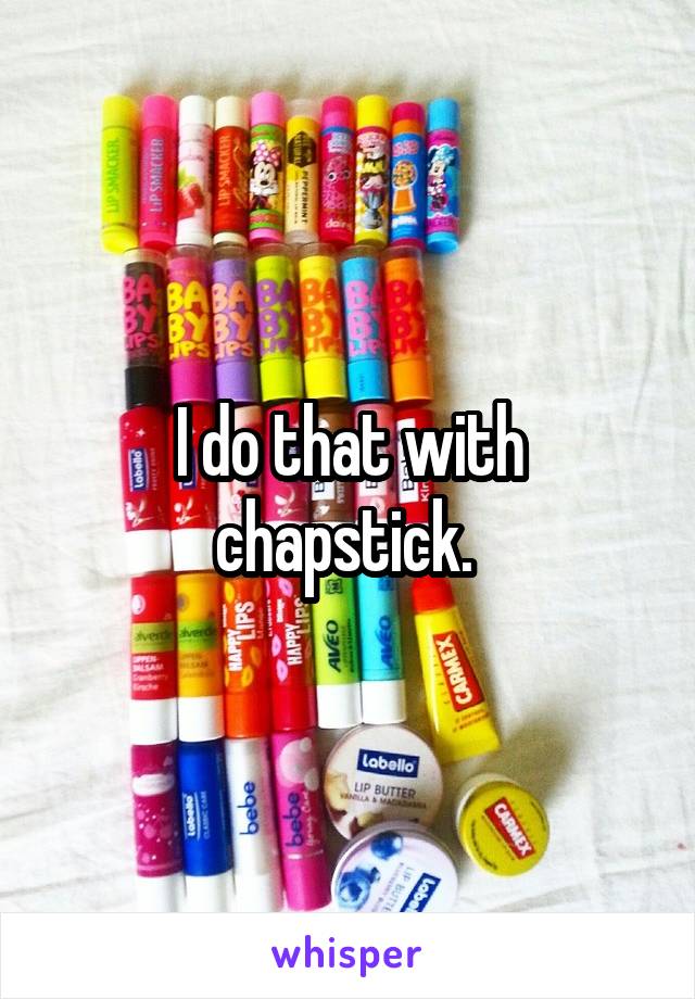 I do that with chapstick. 