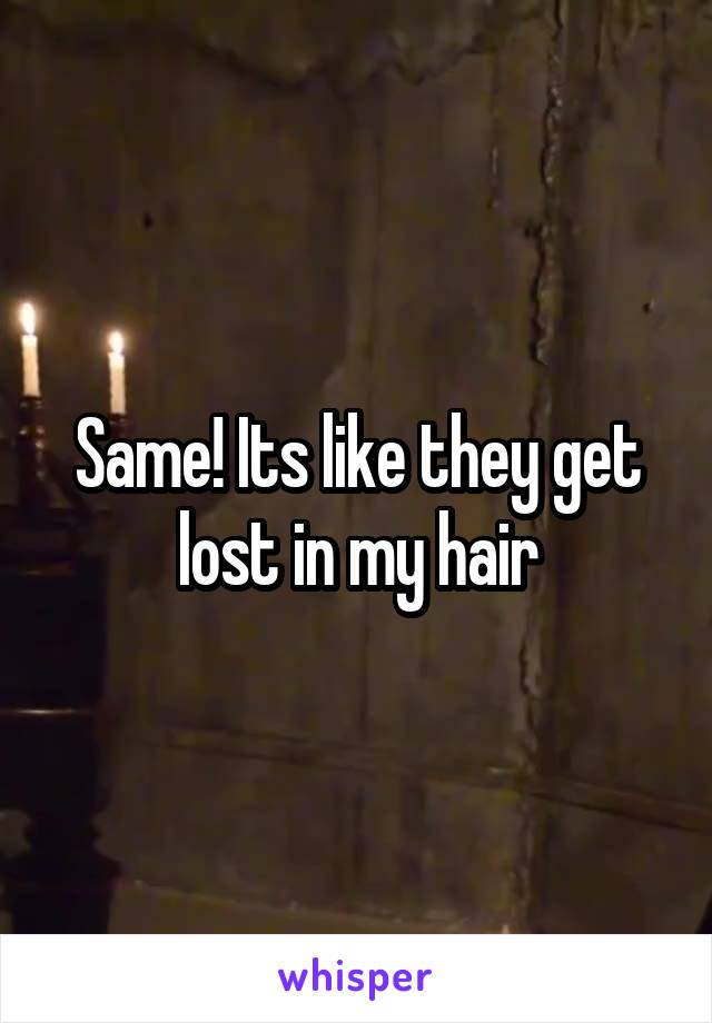 Same! Its like they get lost in my hair