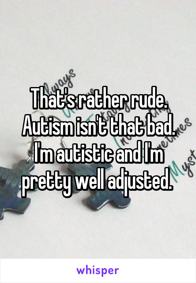 That's rather rude. Autism isn't that bad. I'm autistic and I'm pretty well adjusted. 