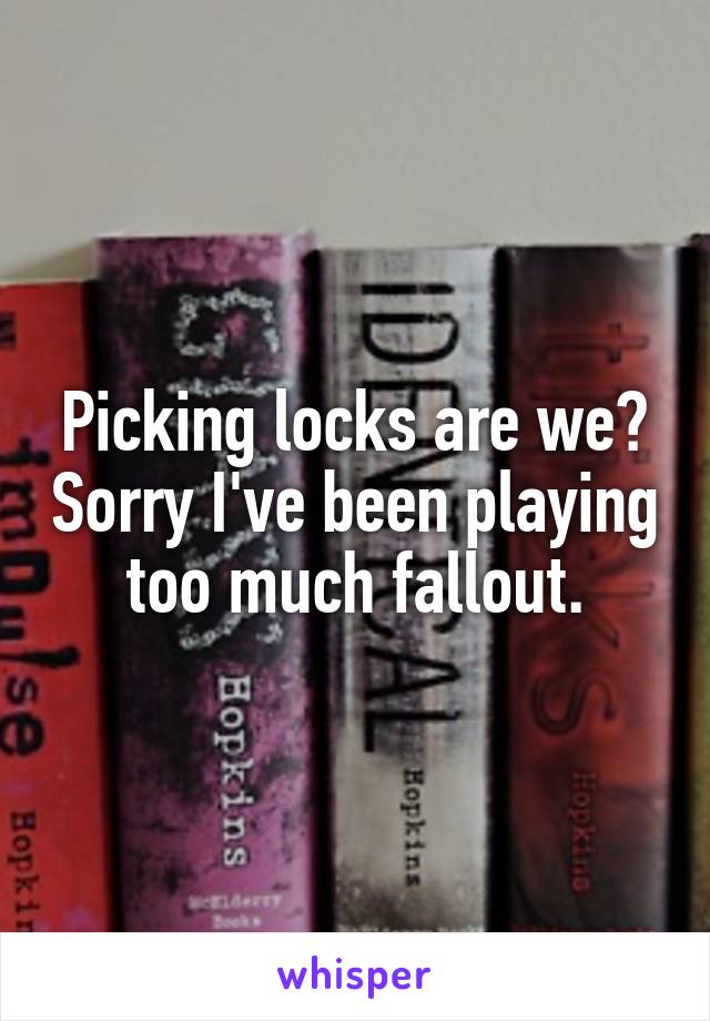 Picking locks are we? Sorry I've been playing too much fallout.