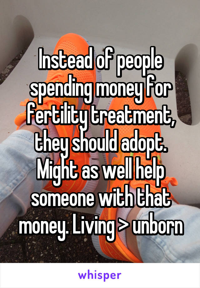 Instead of people spending money for fertility treatment, they should adopt.
Might as well help someone with that money. Living > unborn