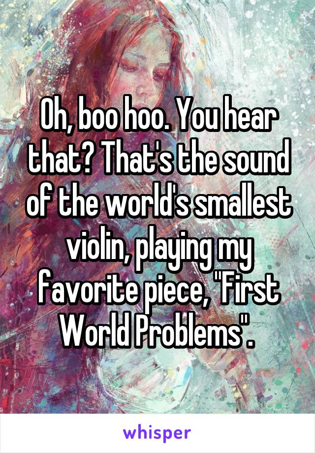 Oh, boo hoo. You hear that? That's the sound of the world's smallest violin, playing my favorite piece, "First World Problems". 