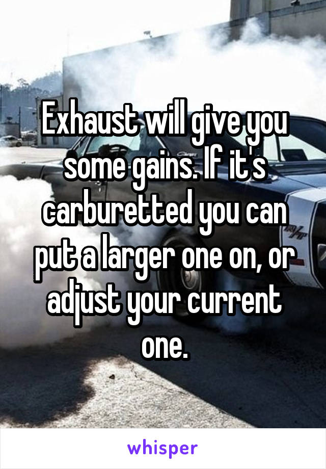 Exhaust will give you some gains. If it's carburetted you can put a larger one on, or adjust your current one.