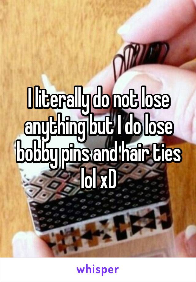 I literally do not lose anything but I do lose bobby pins and hair ties lol xD