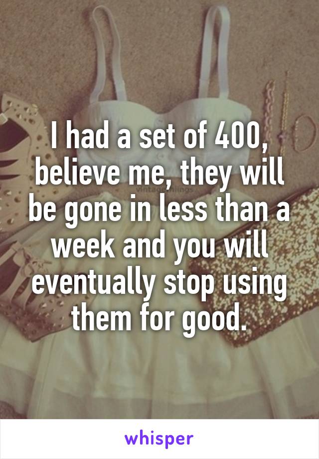 I had a set of 400, believe me, they will be gone in less than a week and you will eventually stop using them for good.